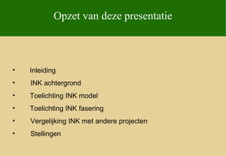 Opzet van deze presentatie



•   Inleiding
•   INK achtergrond
•   Toelichting INK model
•   Toelichting INK fasering
•   Vergelijking INK met andere projecten
•   Stellingen
 