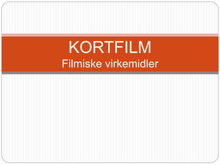 KORTFILM
Filmiske virkemidler
 