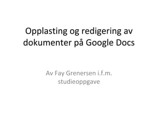 Opplasting og redigering av
dokumenter på Google Docs
Av Fay Grenersen i.f.m.
studieoppgave
 