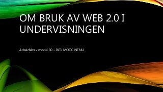 OM BRUK AV WEB 2.0 I
UNDERVISNINGEN
Arbeidskrav modul 10 – IKTL MOOC NTNU
 