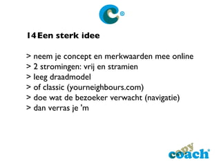 14 Een sterk idee > neem je concept en merkwaarden mee online > 2 stromingen: vrij en stramien > leeg draadmodel > of classic (yourneighbours.com) > doe wat de bezoeker verwacht (navigatie) > dan verras je 'm 
