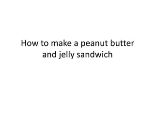 How to make a peanut butter
and jelly sandwich
 