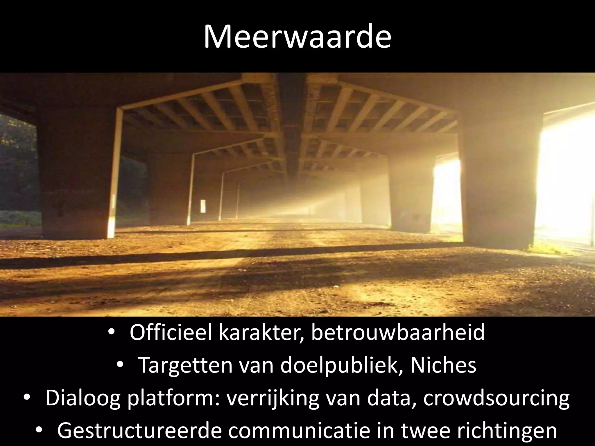Meerwaarde




        • Officieel karakter, betrouwbaarheid
         • Targetten van doelpubliek, Niches
• Dialoog platform: verrijking van data, crowdsourcing
 • Gestructureerde communicatie in twee richtingen
 