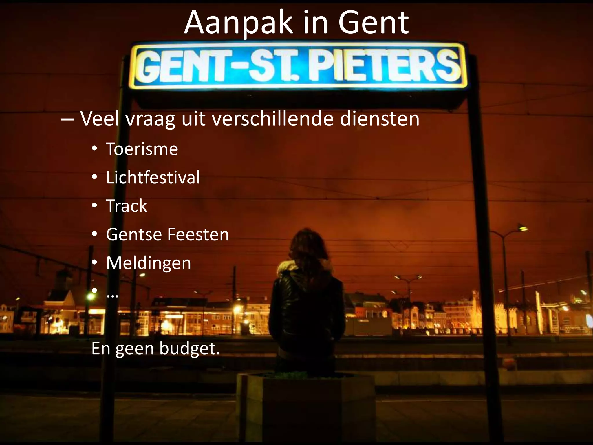 Aanpak in Gent

– Veel vraag uit verschillende diensten
   •   Toerisme
   •   Lichtfestival
   •   Track
   •   Gentse Feesten
   •   Meldingen
   •   …

   En geen budget.
 