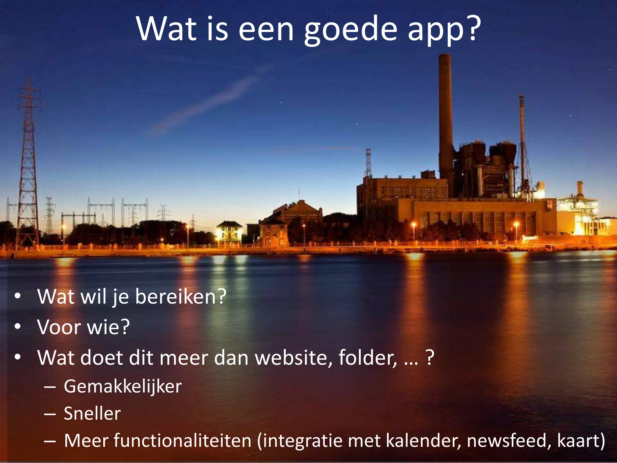 Wat is een goede app?




• Wat wil je bereiken?
• Voor wie?
• Wat doet dit meer dan website, folder, … ?
   – Gemakkelijker
   – Sneller
   – Meer functionaliteiten (integratie met kalender, newsfeed, kaart)
 