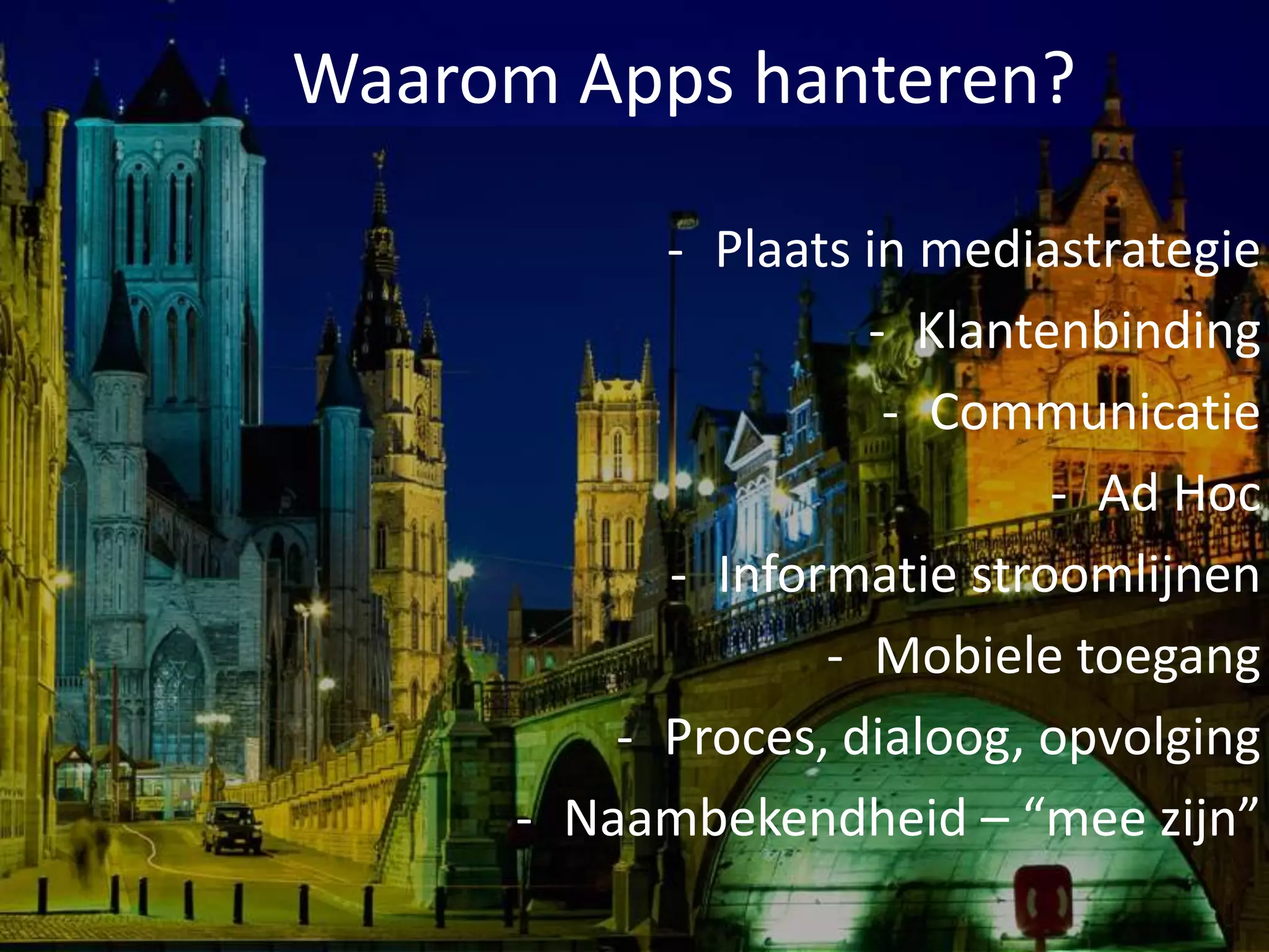 Waarom Apps hanteren?

           - Plaats in mediastrategie
                    - Klantenbinding
                     - Communicatie
                            - Ad Hoc
           - Informatie stroomlijnen
                  - Mobiele toegang
         - Proces, dialoog, opvolging
     - Naambekendheid – “mee zijn”
 