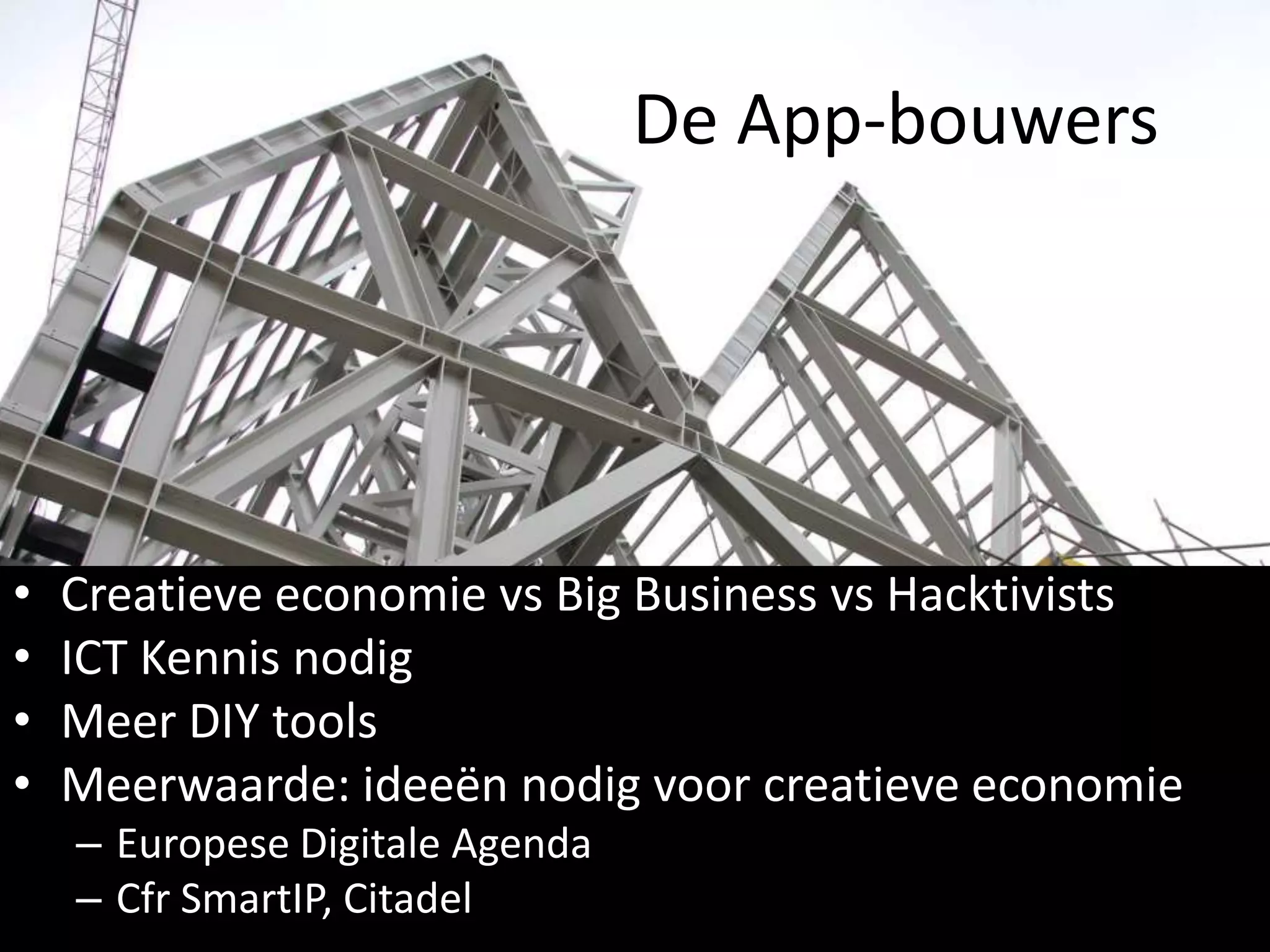 De App-bouwers




•   Creatieve economie vs Big Business vs Hacktivists
•   ICT Kennis nodig
•   Meer DIY tools
•   Meerwaarde: ideeën nodig voor creatieve economie
    – Europese Digitale Agenda
    – Cfr SmartIP, Citadel
 