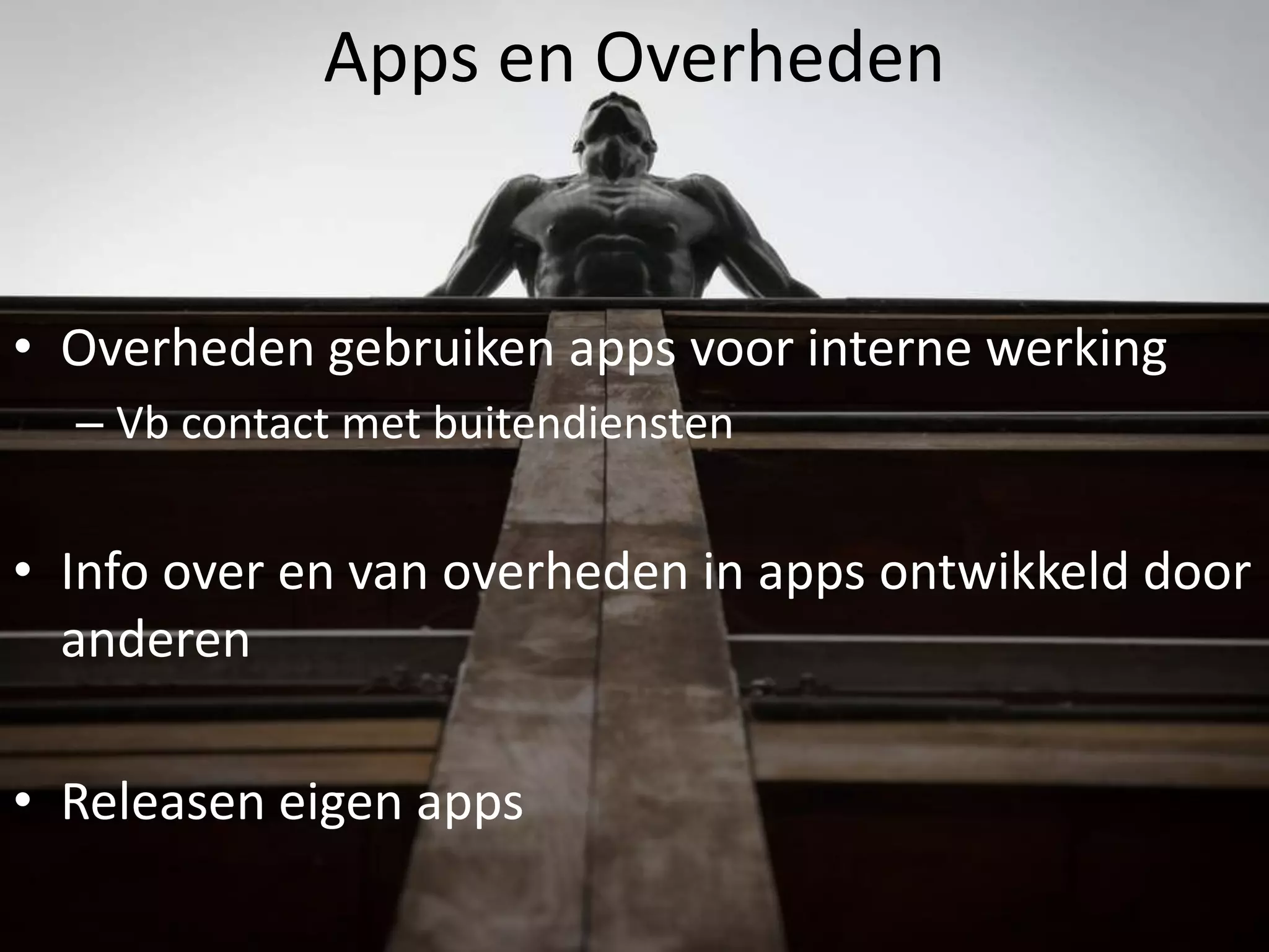 Apps en Overheden


• Overheden gebruiken apps voor interne werking
  – Vb contact met buitendiensten


• Info over en van overheden in apps ontwikkeld door
  anderen

• Releasen eigen apps
 