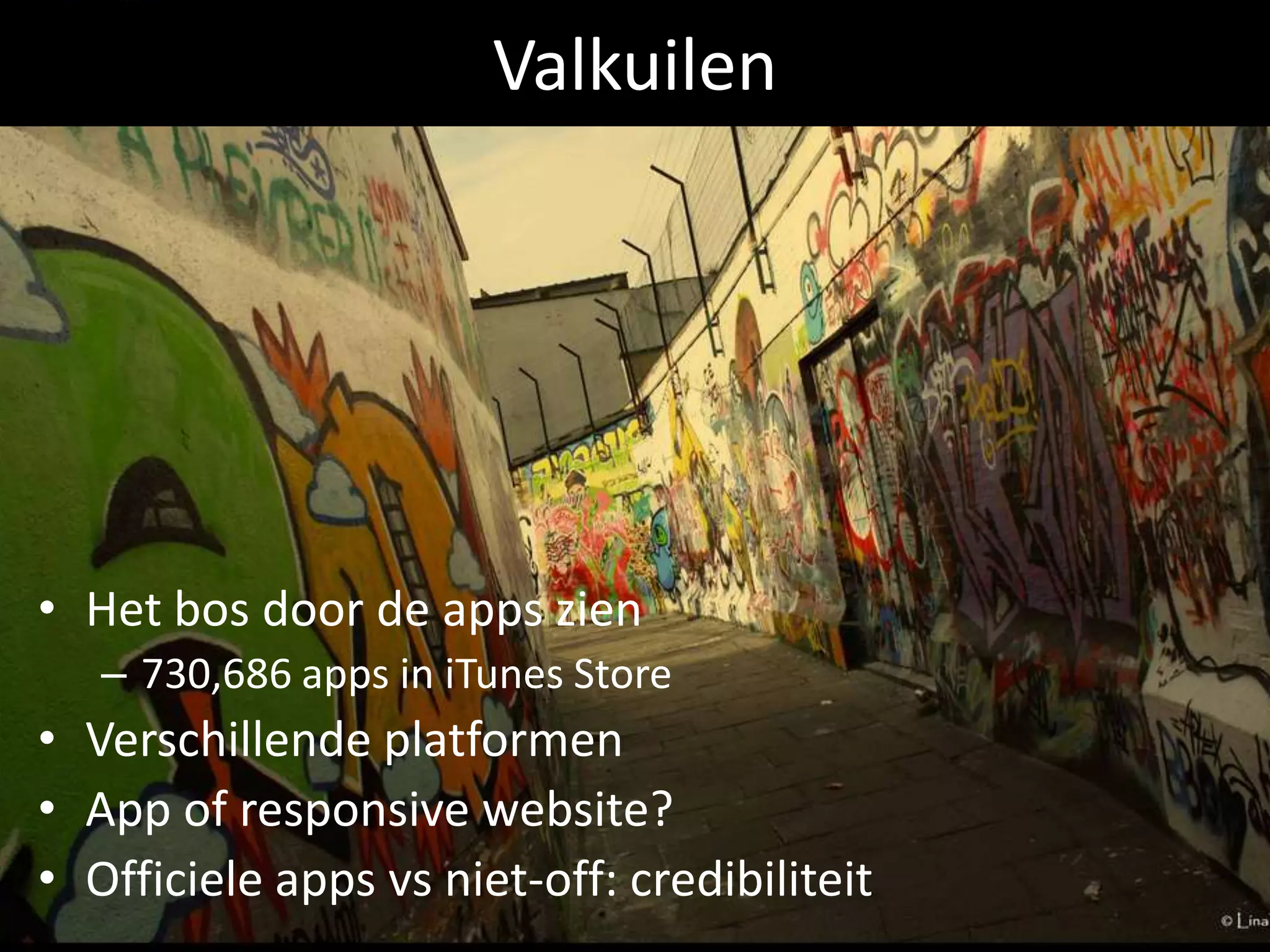 Valkuilen




• Het bos door de apps zien
   – 730,686 apps in iTunes Store
• Verschillende platformen
• App of responsive website?
• Officiele apps vs niet-off: credibiliteit
 
