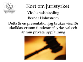 Kort om juristyrket
            Vicehäradshövding
            Berndt Holmström
Detta är en presentation jag brukar visa för
skolklasser som funderar på yrkesval och
        är min privata uppfattning
 