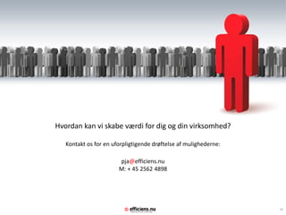 Hvordan kan vi skabe værdi for dig og din virksomhed?

   Kontakt os for en uforpligtigende drøftelse af mulighederne:

                       pja@efficiens.nu
                       M: + 45 2562 4898




                         ©                                        10
 
