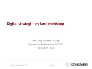 Digital strategi – en kort workshop Workshop i digital strategi Den norske dataforening 5.4.2011 Høgskolen i Oslo 5.4.2011 Workshop i digital strategi | DND 1 