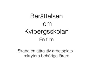 Berättelsen
om
Kvibergsskolan
En ﬁlm
Skapa en attraktiv arbetsplats -
rekrytera behöriga lärare
 