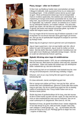 Pizza, burger - eller en 5-retters?
Vi liker mat, og Skallerup hadde noen overraskelser på lager.
I tillegg til matbutikk, kafe og pizzeria finner du en restaurant i
hovedbygningen. Vi ble anbefalt å prøve denne og som sagt
så gjort. Brian på Brasseriet disket opp med et kongemåltid
med en 3-retters opplevelse, like estetisk som velsmakende. I
motsetning til mange andre finere spisesteder blir du mett, skik-
kelig mett. Jeg innrømmer glatt at desserten ble bestilt på tross
av magemålet. Og “vulkanen” ankom, en kakofoni av is, brown-
ies og velfortjente kalorier, var kvelden fullendt. “Om dere ikke
spiser opp maten, blir det ikke sol i morgen” kunne Brian fortelle.
Vi gjorde vårt beste med største kulinariske glede, og trodde vi
hadde fått helgens beste måltid. Vi tok feil.
For å gi magen litt tid til å komme seg til hektene spaserte vi ned
til stranden for å ta farvel med den store gule tingen på himme-
len. Den ga oss et spektakulært fargespill til avskjed en sommer-
lig fredags kveld.
Neste dag sto et gjensyn med en gammel venn på timeplanen.
Jeg er ingen supermann, men om jeg hadde vært det, ville et
bakeri ha vært mitt kryptonitt. Jeg er svak for duften av fersk
bakst. Det ble derfor ikke bare nystekt brød i handlekurven når
turen gikk innom Skallerups matbutikk lørdag morgen. Det ble
en svært så velsmakende frokost i godt lag.
Nybakt 40-åring uten tegn til midtlivskrise
Fårup Sommerland startet i 1975, da var undertegnede ennå
ikke tørr bak øra. Med årene har parken vokst seg stor, populær
og anerkjent. Siden sist hadde det dukket opp nye attraksjoner
både i badelandet og i det tørre elementer.
Ikke hadde jeg hørt om en badesklie med dobbelt loop før, men
når jeg så konstruksjonen, knøt det seg unektelig i magen.
Orkanen, som er pur ung 2-åring fikk det også til å gå rundt,
bokstavelig talt.
En dose adrenalin, dansk vennlighet og god mat.
Det er mange som jobber på Fårup, men jeg har ikke sett en
eneste fikle med mobiltelefonen, glemme å smile eller ikke ønske
meg en god dag. Og når en enkel lunsj også her blir et staselig
måltid er konklusjonen klar: Fårup holder koken som en av
Nordens beste parker.
Skulle dog køen til godteributikken bli for lang, skal det nevnes
at det er friske frukter og bær å få tak i også. En dag med fart og
moro er ikke ensbetydende med usunne matvaner, selv om et
svært sukkerspinn er obligatorisk. Men bare èt, må vite.
Nyhetene til tross, de gamle favorittene lever i beste velgående.
Vi har blitt slengt hit og dit, rullet på hodet, dinglet i løse lufta,
vært vektløse x antall ganger og… og… og fremdeles ikke fått
prøvd alt Fårup har å by på. Planlegg gjerne to dager her inne
- ungene vil takke deg.
 