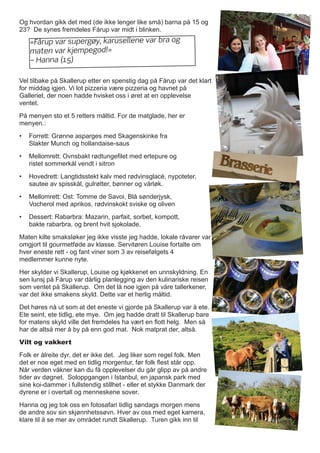 Og hvordan gikk det med (de ikke lenger like små) barna på 15 og
23? De synes fremdeles Fårup var midt i blinken.
Vel tilbake på Skallerup etter en spenstig dag på Fårup var det klart
for middag igjen. Vi lot pizzeria være pizzeria og havnet på
Galleriet, der noen hadde hvisket oss i øret at en opplevelse
ventet.
På menyen sto et 5 retters måltid. For de matglade, her er
menyen.:
•	 Forrett: Grønne asparges med Skagenskinke fra
Slakter Munch og hollandaise-saus
•	 Mellomrett: Ovnsbakt rødtungefilet med ertepure og
ristet sommerkål vendt i sitron
•	 Hovedrett: Langtidsstekt kalv med rødvinsglacè, nypoteter,
sautee av spisskål, gulrøtter, bønner og vårløk. 	
•	 Mellomrett: Ost: Tomme de Savoi, Blå sønderjysk,
Vocherol med aprikos, rødvinskokt sviske og oliven	
•	 Dessert: Rabarbra: Mazarin, parfait, sorbet, kompott,
bakte rabarbra, og brent hvit sjokolade.	
Maten kilte smaksløker jeg ikke visste jeg hadde, lokale råvarer var
omgjort til gourmetføde av klasse. Servitøren Louise fortalte om
hver eneste rett - og fant viner som 3 av reisefølgets 4
medlemmer kunne nyte.
Her skylder vi Skallerup, Louise og kjøkkenet en unnskyldning. En
sen lunsj på Fårup var dårlig planlegging av den kulinariske reisen
som ventet på Skallerup. Om det lå noe igjen på våre tallerkener,
var det ikke smakens skyld. Dette var et herlig måltid.
Det høres nå ut som at det eneste vi gjorde på Skallerup var å ete.
Ete seint, ete tidlig, ete mye. Om jeg hadde dratt til Skallerup bare
for matens skyld ville det fremdeles ha vært en flott helg. Men så
har de altså mer å by på enn god mat. Nok matprat der, altså.
Vilt og vakkert
Folk er ålreite dyr, det er ikke det. Jeg liker som regel folk. Men
det er noe eget med en tidlig morgentur, før folk flest står opp.
Når verden våkner kan du få opplevelser du går glipp av på andre
tider av døgnet. Soloppgangen i Istanbul, en japansk park med
sine koi-dammer i fullstendig stillhet - eller et stykke Danmark der
dyrene er i overtall og menneskene sover.
Hanna og jeg tok oss en fotosafari tidlig søndags morgen mens
de andre sov sin skjønnhetssøvn. Hver av oss med eget kamera,
klare til å se mer av området rundt Skallerup. Turen gikk inn til
«Fårup var supergøy, karusellene var bra og
maten var kjempegod!»
– Hanna (15)
 