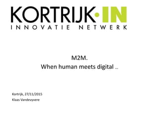 M2M.
When human meets digital …
Kortrijk, 27/11/2015
Klaas Vandevyvere
 