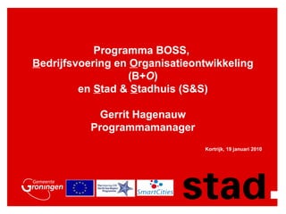 Programma BOSS,  B edrijfsvoering en  O rganisatieontwikkeling (B+ O ) en  S tad &  S tadhuis (S&S) Gerrit Hagenauw Programmamanager Kortrijk, 19 januari 2010  