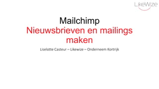 Mailchimp
Nieuwsbrieven en mailings
maken
Liselotte Casteur – Likewize – Onderneem Kortrijk
 