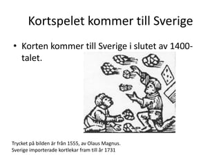 Kortspelet kommer till Sverige
• Korten kommer till Sverige i slutet av 1400talet.

Trycket på bilden är från 1555, av Olaus Magnus.
Sverige importerade kortlekar fram till år 1731

 