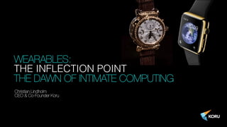 WEARABLES: !
THE INFLECTION POINT!
THE DAWN OF INTIMATE COMPUTING
Christian Lindholm
CEO & Co-Founder Koru
 