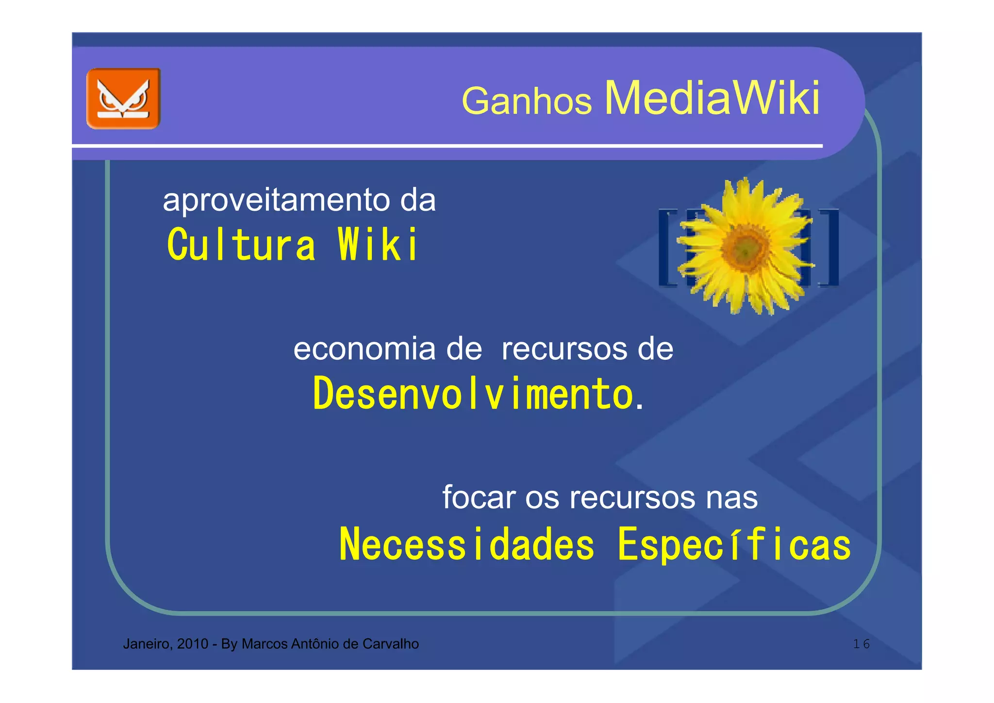 Ganhos MediaWiki

     aproveitamento da
           it    t d
      Cultura Wiki

                         economia de recursos de
                            Desenvolvimento.

                                                focar os recursos nas
                                Necessidades Específicas

Janeiro, 2010 - By Marcos Antônio de Carvalho                           16
 