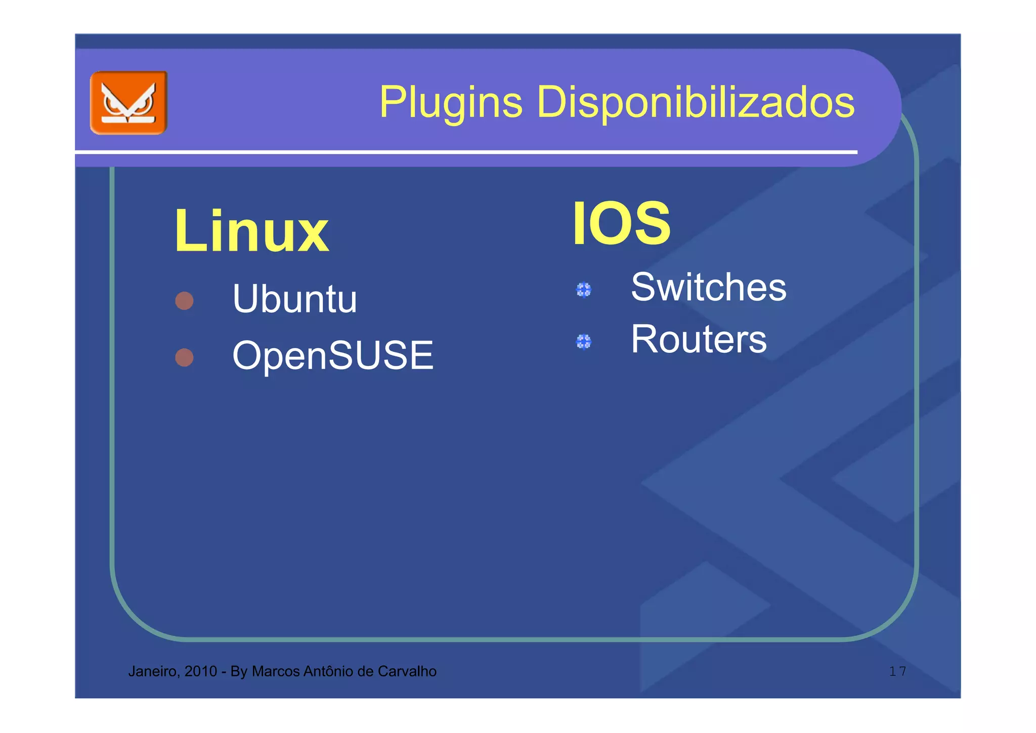Plugins Disponibilizados
                                      ug s spo b ados


      Linux                                     IOS
               Ubuntu                            Switches
               OpenSUSE                          Routers




Janeiro, 2010 - By Marcos Antônio de Carvalho                  17
 