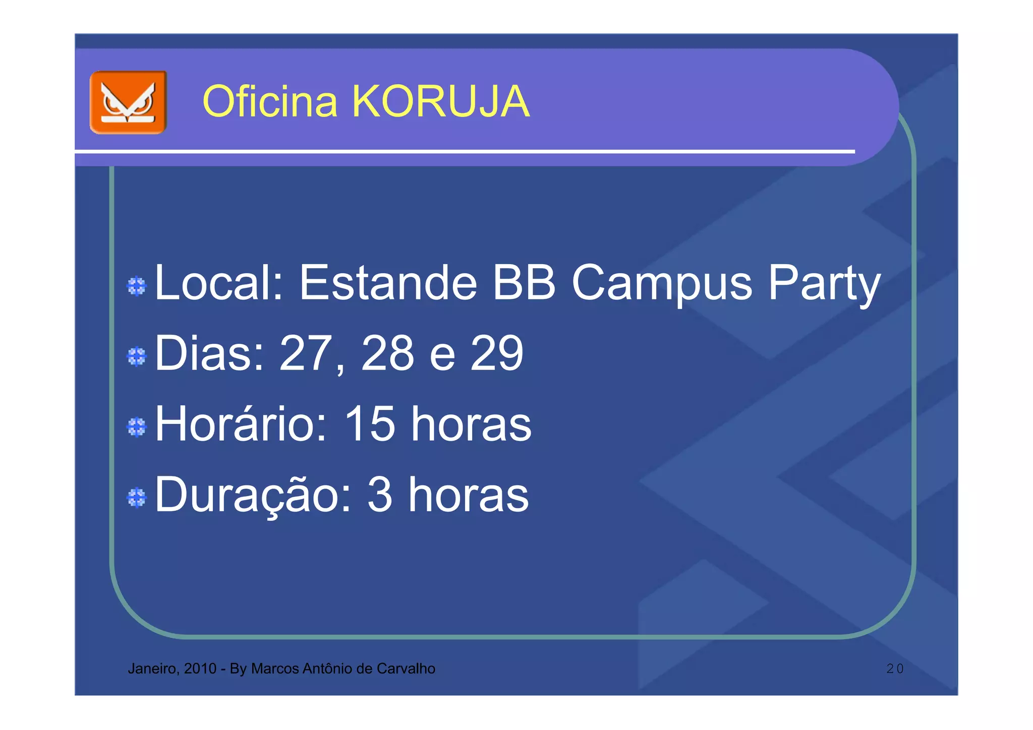 O c a O UJ
          Oficina KORUJA



   Local: Estande BB Campus Party
   Dias: 27, 28 e 29
         27
   Horário: 15 horas
   Duração: 3 horas


Janeiro, 2010 - By Marcos Antônio de Carvalho   20
 