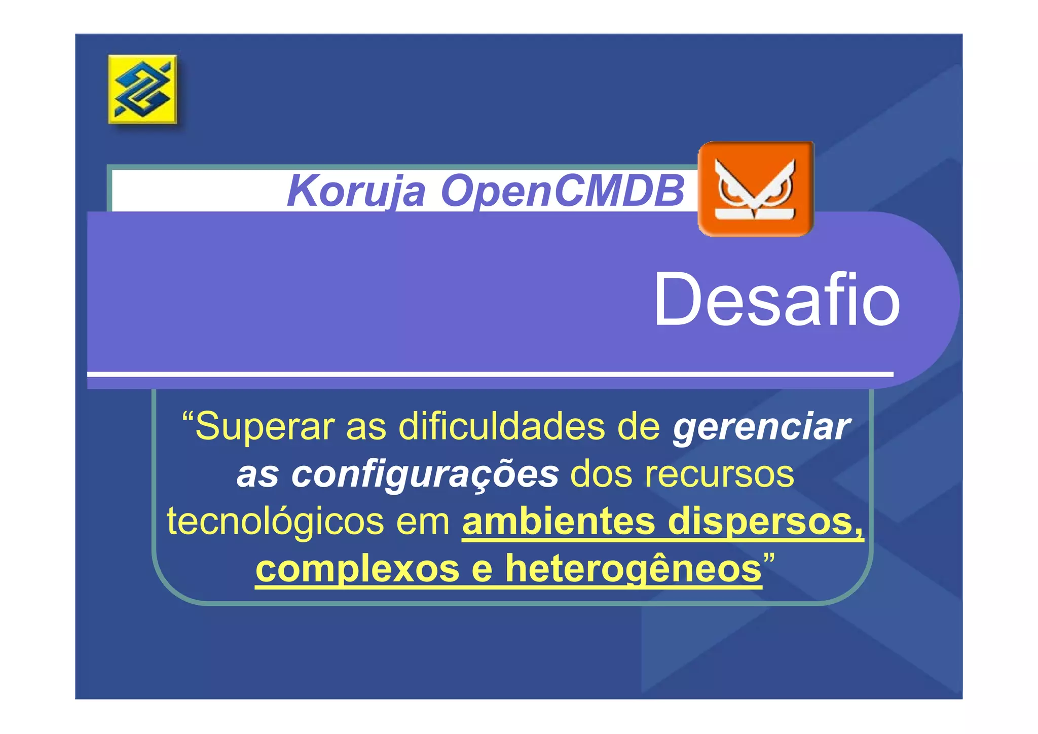 Koruja OpenCMDB

                          Desafio
                          D   fi
 “Superar as dificuldades de gerenciar
    as configurações dos recursos
tecnológicos em ambientes dispersos,
     complexos e heterogêneos”
 