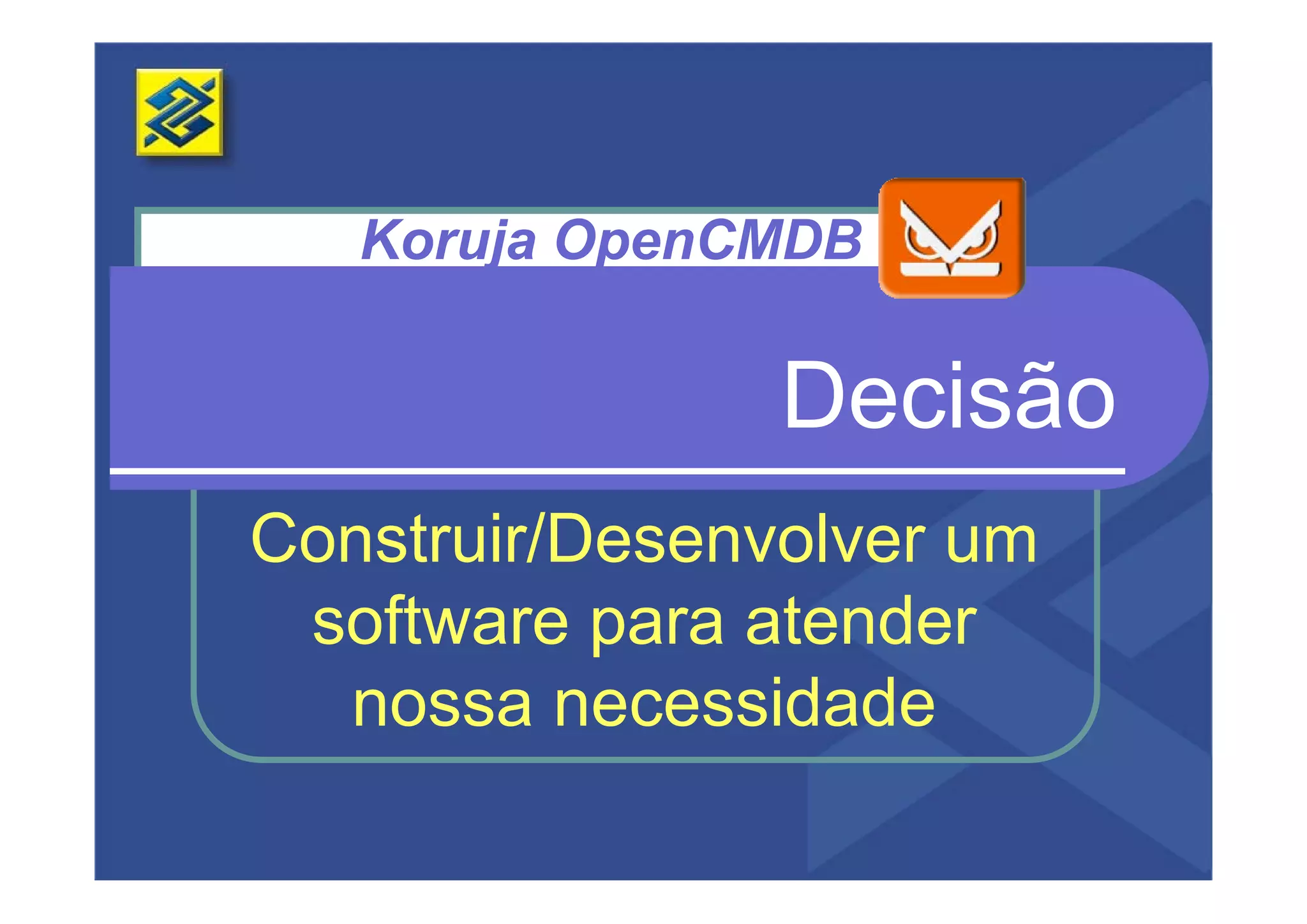 Koruja OpenCMDB


                Decisão
Construir/Desenvolver um
 software para atender
  nossa necessidade
 