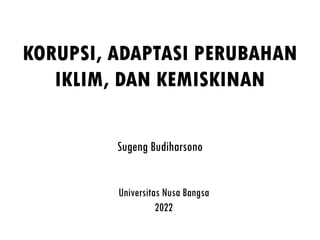 KORUPSI, ADAPTASI PERUBAHAN
IKLIM, DAN KEMISKINAN
Sugeng Budiharsono
Universitas Nusa Bangsa
2022
 