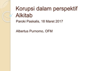 Korupsi dalam perspektif
Alkitab
Paroki Paskalis, 18 Maret 2017
Albertus Purnomo, OFM
 