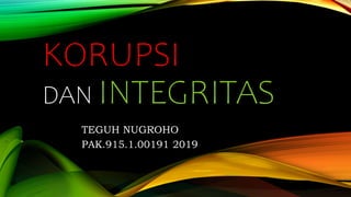KORUPSI
DAN INTEGRITAS
TEGUH NUGROHO
PAK.915.1.00191 2019
 