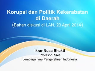 Korupsi dan Politik Kekerabatan
di Daerah
(Bahan diskusi di LAN, 23 April 2014)
Ikrar Nusa Bhakti
Profesor Riset
Lembaga Ilmu Pengetahuan Indonesia
 