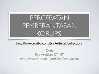 PERCEPATAN
    PEMBERANTASAN
        KORUPSI
http://www.scribd.com/Ery Arifullah/collections

                  Oleh:
           Ery Arifullah, ST, MT
  Widyaiswara Muda Bandiklat Prov. Kaltim
 