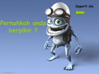 Pernahkah anda
berpikir ?
Seperti dia
 