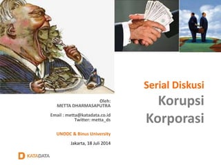 Serial Diskusi 
Korupsi 
Korporasi 
Oleh: 
METTA DHARMASAPUTRA 
Email : metta@katadata.co.id 
Twitter: metta_ds 
UNODC & Binus University 
Jakarta, 18 Juli 2014 
 