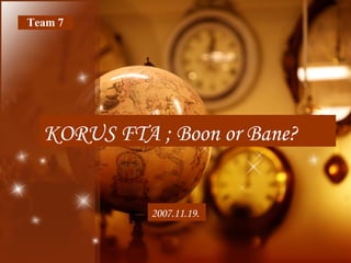 2007.11.19. Team 7 KORUS FTA ; Boon or Bane? 
