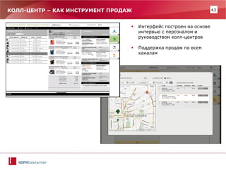 43 
КОЛЛ-ЦЕНТР – КАК ИНСТРУМЕНТ ПРОДАЖ 
Интерфейс построен на основе интервью с персоналом и руководством колл-центров 
Поддержка продаж по всем каналам  