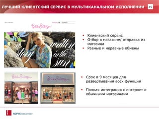 45 
Срок в 9 месяцев для развертывания всех функций 
Полная интеграция с интернет и обычными магазинами 
ЛУЧШИЙ КЛИЕНТСКИЙ СЕРВИС В МУЛЬТИКАНАЛЬНОМ ИСПОЛНЕНИИ 
Клиентский сервис 
Отбор в магазине/ отправка из магазина 
Равные и неравные обмены  