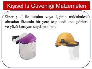 Kişisel İş Güvenliği Malzemeleri
Siper ; el ile tutulan veya işçinin müdahalesi
olmadan lüzumlu bir yere tespit edilerek gözleri
ve yüzü koruyan saydam siper,




19
 