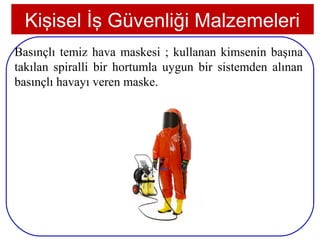 Kişisel İş Güvenliği Malzemeleri
Basınçlı temiz hava maskesi ; kullanan kimsenin başına
takılan spiralli bir hortumla uygun bir sistemden alınan
basınçlı havayı veren maske.




 22
 