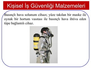 Kişisel İş Güvenliği Malzemeleri
Basınçlı hava solunum cihazı; yüze takılan bir maske ile
oynak bir hortum vasıtası ile basınçlı hava ihtiva eden
tüpe bağlantılı cihaz.




 25
 