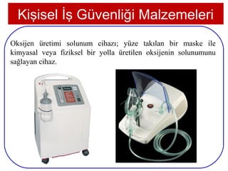 Kişisel İş Güvenliği Malzemeleri
Oksijen üretimi solunum cihazı; yüze takılan bir maske ile
kimyasal veya fiziksel bir yolla üretilen oksijenin solunumunu
sağlayan cihaz.




 26
 