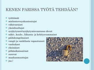 KENEN PARISSA TYÖTÄ TEHDÄÄN?
   työttömät
   mielenterveyskuntoutujat
   vähävaraiset
   yksinhuoltajat
   syrjäytyneet/syrjäytymisvaarassa olevat
   näkö-, kuulo-, liikunta- ja kehitysvammaiset
   päihdeongelmaiset
   vangit ja vankilasta vapautuneet
   vanhukset
   yksinäiset
   pitkäaikaissairaat
   surevat
   maahanmuuttajat
   jne.!
 