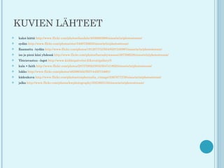 KUVIEN LÄHTEET
   kaksi kättä http://www.flickr.com/photos/dandale/4056893888/sizes/m/in/photostream/
   sydän http://www.flickr.com/photos/oter/5400750603/sizes/m/in/photostream/
   Raamattu /sydän http://www.flickr.com/photos/19126737@N04/6287240997/sizes/m/in/photostream/
   iso ja pieni käsi yhdessä http://www.flickr.com/photos/barnabywasson/267206228/sizes/o/in/photostream/
   Yhteisvastuu –logot http://www.kirkkopalvelut.fi/kuvat/gallery/5
   kala + faith http://www.flickr.com/photos/28757002@N03/3047418020/sizes/o/in/photostream/
   lukko http://www.flickr.com/photos/48598045@N07/4450734681/
   kädenkuva http://www.flickr.com/photos/eraphernalia_vintage/3367977276/sizes/m/in/photostream/
   jalka http://www.flickr.com/photos/kwphotography/3023893150/sizes/m/in/photostream/
 