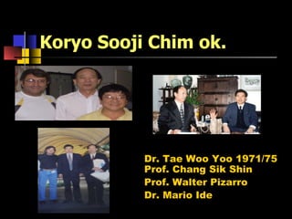 Koryo Sooji Chim ok. Dr. Tae Woo Yoo 1971/75 Prof. Chang Sik Shin Prof. Walter Pizarro  Dr. Mario Ide 