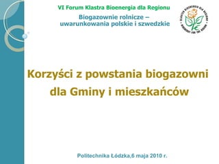 VI Forum Klastra Bioenergia dla Regionu Biogazownie rolnicze – uwarunkowania polskie i szwedzkie Korzyści z powstania biogazowni  dla Gminy i mieszkańców Politechnika Łódzka,6 maja 2010 r. 