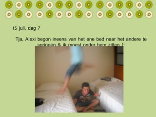 15 juli, dag 7 Tja, Alexi begon ineens van het ene bed naar het andere te springen & ik moest onder hem zitten (: 