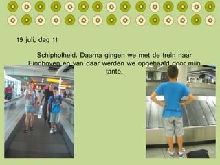 19 juli, dag 11 Schipholheid. Daarna gingen we met de trein naar Eindhoven en van daar werden we opgehaald door mijn tante. 