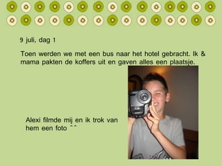 9 juli, dag 1 Toen werden we met een bus naar het hotel gebracht. Ik & mama pakten de koffers uit en gaven alles een plaatsje. Alexi filmde mij en ik trok van hem een foto ^^ 